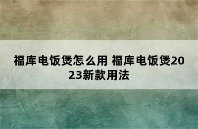 福库电饭煲怎么用 福库电饭煲2023新款用法